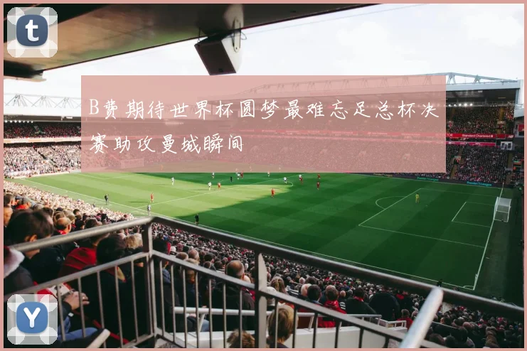 B费期待世界杯圆梦最难忘足总杯决赛助攻曼城瞬间
