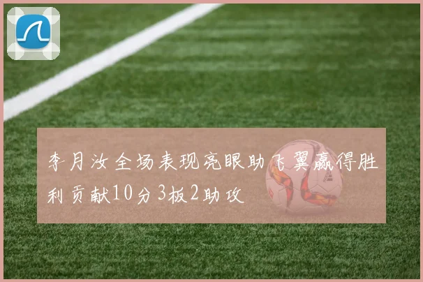 李月汝全场表现亮眼助飞翼赢得胜利贡献10分3板2助攻