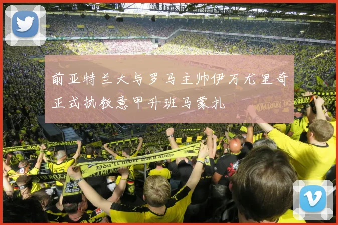 前亚特兰大与罗马主帅伊万尤里奇正式执教意甲升班马蒙扎