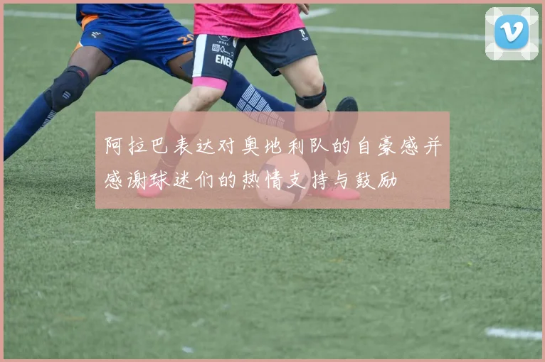 阿拉巴表达对奥地利队的自豪感并感谢球迷们的热情支持与鼓励