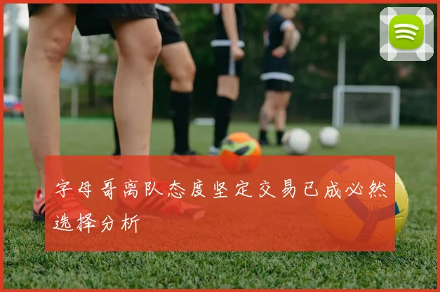 字母哥离队态度坚定交易已成必然选择分析