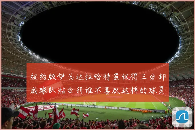 纽约版伊戈达拉哈特虽仅得三分却成球队粘合剂谁不喜欢这样的球员
