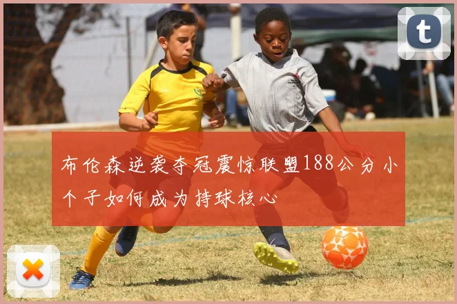 布伦森逆袭夺冠震惊联盟188公分小个子如何成为持球核心