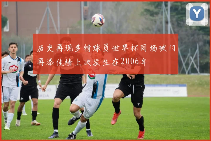 历史再现多特球员世界杯同场破门再添佳绩上次发生在2006年