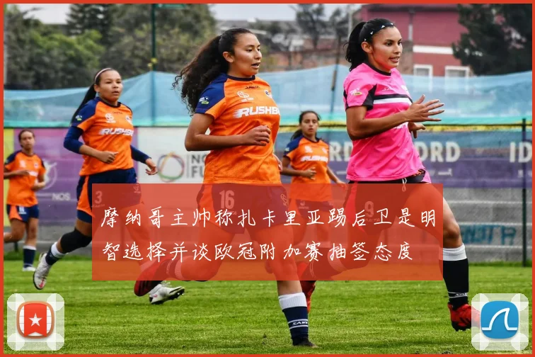 摩纳哥主帅称扎卡里亚踢后卫是明智选择并谈欧冠附加赛抽签态度