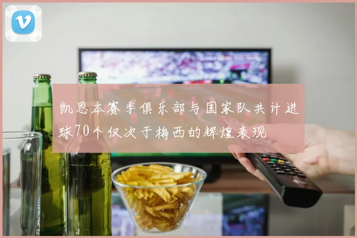 凯恩本赛季俱乐部与国家队共计进球70个仅次于梅西的辉煌表现