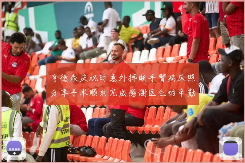 亨德森庆祝时意外摔断手臂病床照分享手术顺利完成感谢医生的辛勤付出
