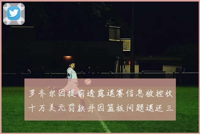 罗齐尔因提前透露退赛信息被控收十万美元罚款并因篮板问题退还三万