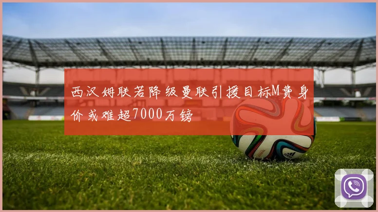 西汉姆联若降级曼联引援目标M费身价或难超7000万镑