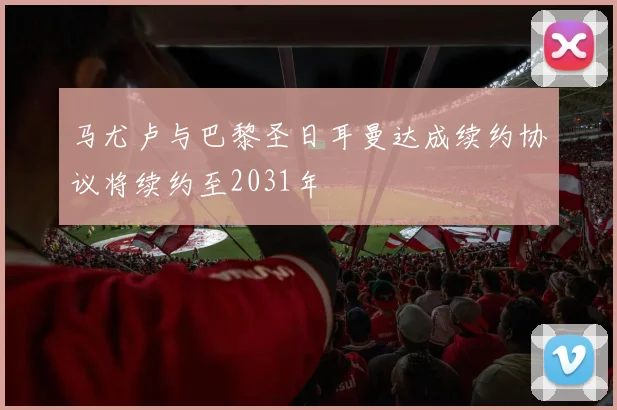 马尤卢与巴黎圣日耳曼达成续约协议将续约至2031年