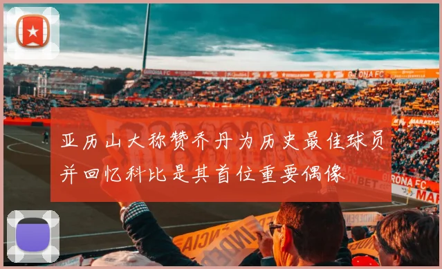 亚历山大称赞乔丹为历史最佳球员并回忆科比是其首位重要偶像