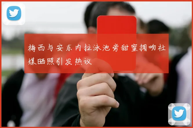 梅西与安东内拉泳池旁甜蜜拥吻社媒晒照引发热议