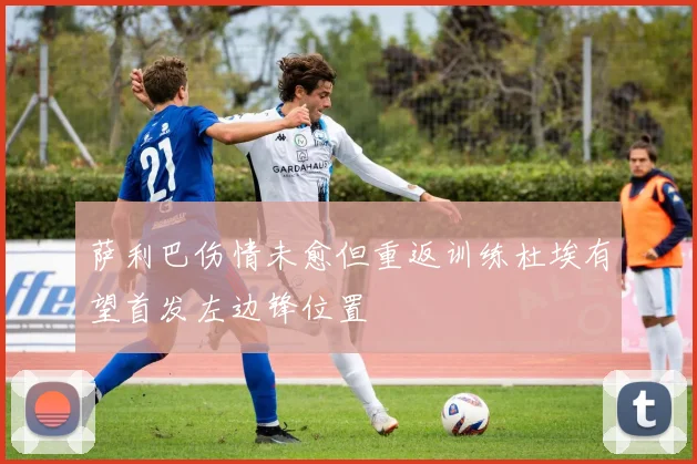 萨利巴伤情未愈但重返训练杜埃有望首发左边锋位置
