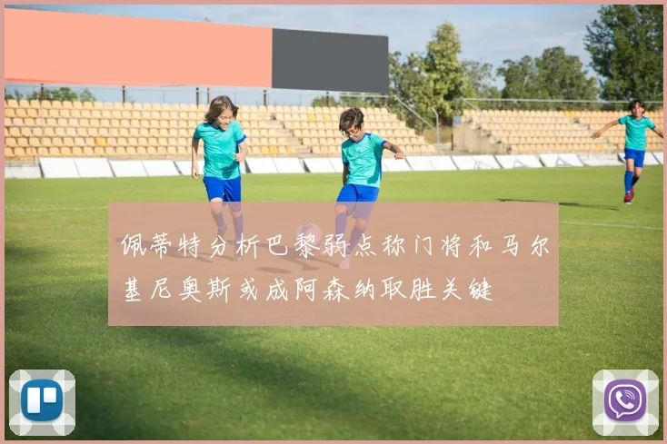 佩蒂特分析巴黎弱点称门将和马尔基尼奥斯或成阿森纳取胜关键