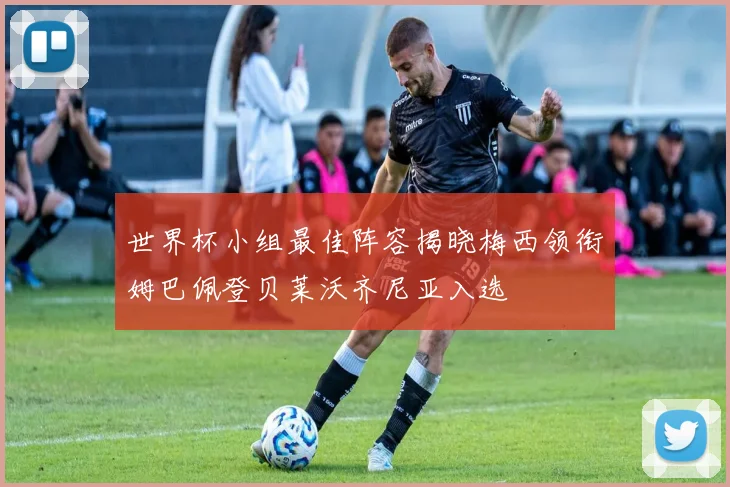 世界杯小组最佳阵容揭晓梅西领衔姆巴佩登贝莱沃齐尼亚入选