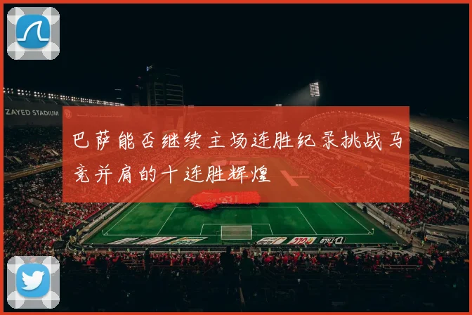 巴萨能否继续主场连胜纪录挑战马竞并肩的十连胜辉煌