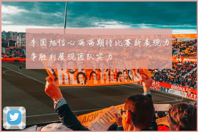 李国旭信心满满期待比赛新表现力争胜利展现团队实力