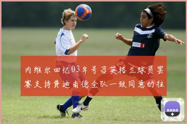内维尔回忆03年号召英格兰球员罢赛支持费迪南德全队一致同意的往事
