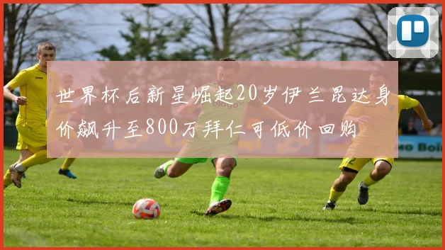 世界杯后新星崛起20岁伊兰昆达身价飙升至800万拜仁可低价回购