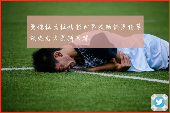 曼德拉戈拉精彩世界波助佛罗伦萨领先尤文图斯两球