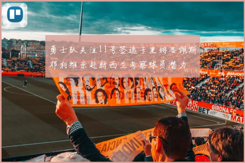 勇士队关注11号签选卡里姆洛佩斯邓利维亲赴新西兰考察球员潜力