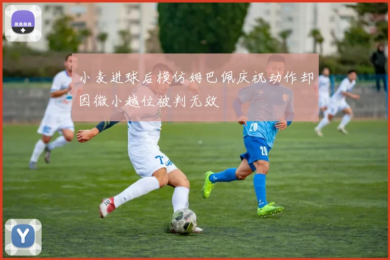 小麦进球后模仿姆巴佩庆祝动作却因微小越位被判无效