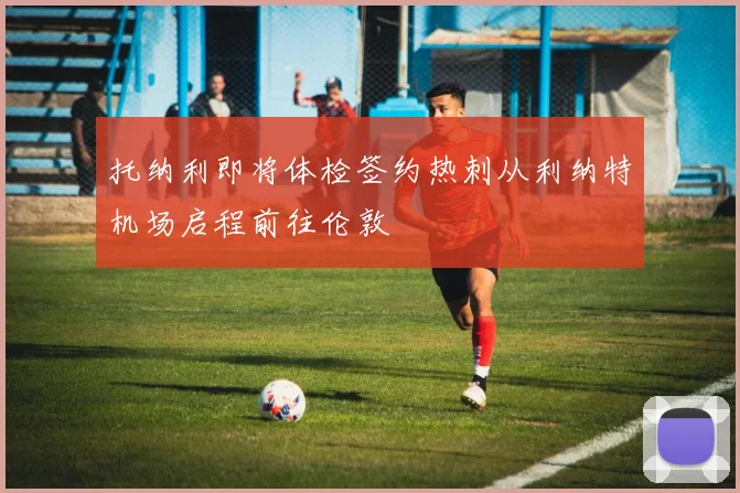 托纳利即将体检签约热刺从利纳特机场启程前往伦敦