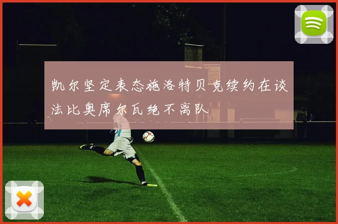 凯尔坚定表态施洛特贝克续约在谈法比奥席尔瓦绝不离队
